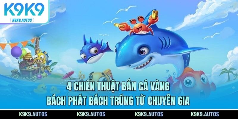 Bắn Cá Vàng - 4 Chiến Thuật Bách Phát Bách Trúng Từ Chuyên Gia
