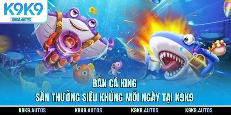 Bắn Cá King – Săn Thưởng Siêu Khủng Mỗi Ngày Tại K9K9