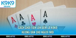 Cách Chơi Tiến Lên Đếm Lá K9K9 - Hướng Dẫn Cho Người Mới