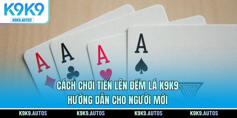 Cách Chơi Tiến Lên Đếm Lá K9K9 - Hướng Dẫn Cho Người Mới