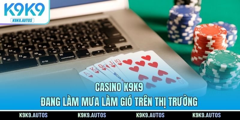 Casino K9K9 đang làm mưa làm gió trên thị trường