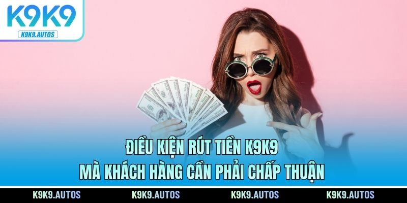 Điều kiện rút tiền K9K9 mà khách hàng cần phải chấp thuận