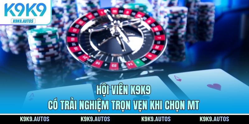 Hội viên K9K9 có trải nghiệm trọn vẹn khi chọn MT