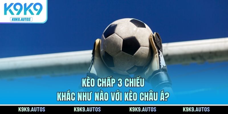 Kèo chấp 3 chiều khác như nào với kèo châu Á