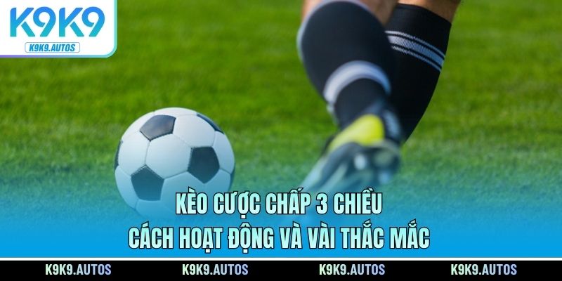 Kèo Cược Chấp 3 Chiều – Cách Hoạt Động Và Vài Thắc Mắc