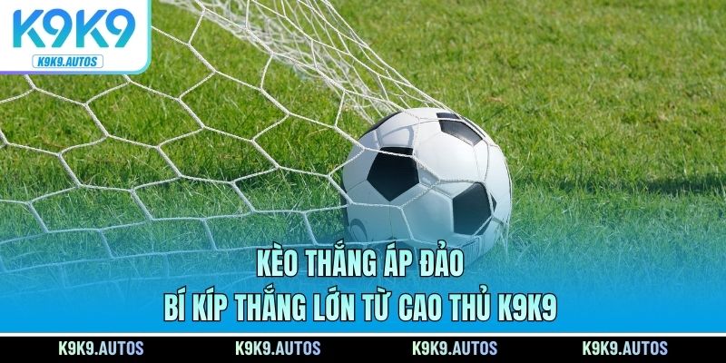 Kèo Thắng Áp Đảo – Bí Kíp Thắng Lớn Từ Cao Thủ K9K9