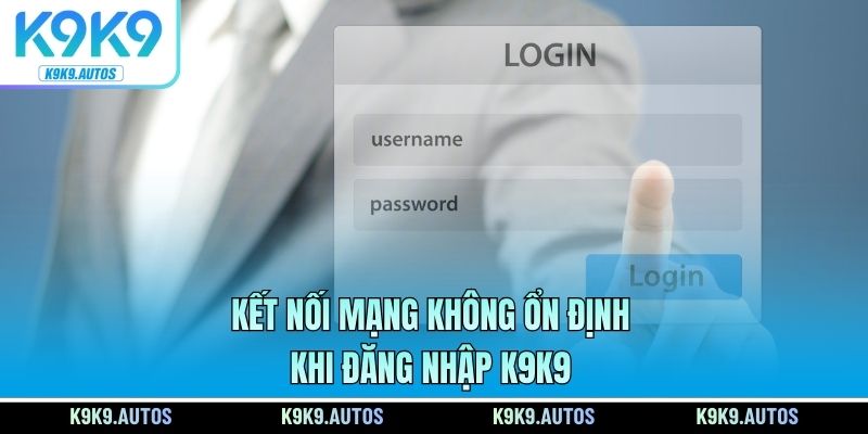Kết nối mạng không ổn định khi đăng nhập K9K9