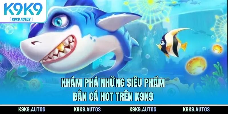 Khám phá những siêu phẩm bắn cá hot trên K9K9