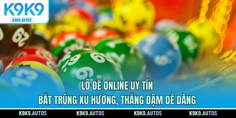 Lô Đề Online Uy Tín - Bắt Trúng Xu Hướng, Thắng Đậm Dễ Dàng