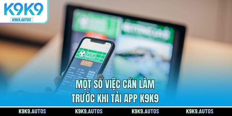 Một số việc cần làm trước khi tải app K9K9