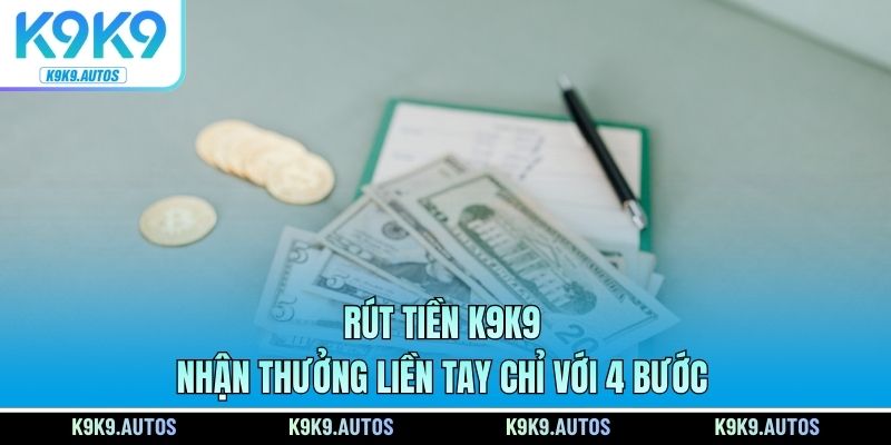 Rút Tiền K9K9 - Nhận Thưởng Liền Tay Chỉ Với 4 Bước